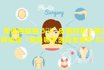 南通疤痕植 🐯 皮医院前十强口碑揭晓「南通哪家医院有整形 🐘 美容科」